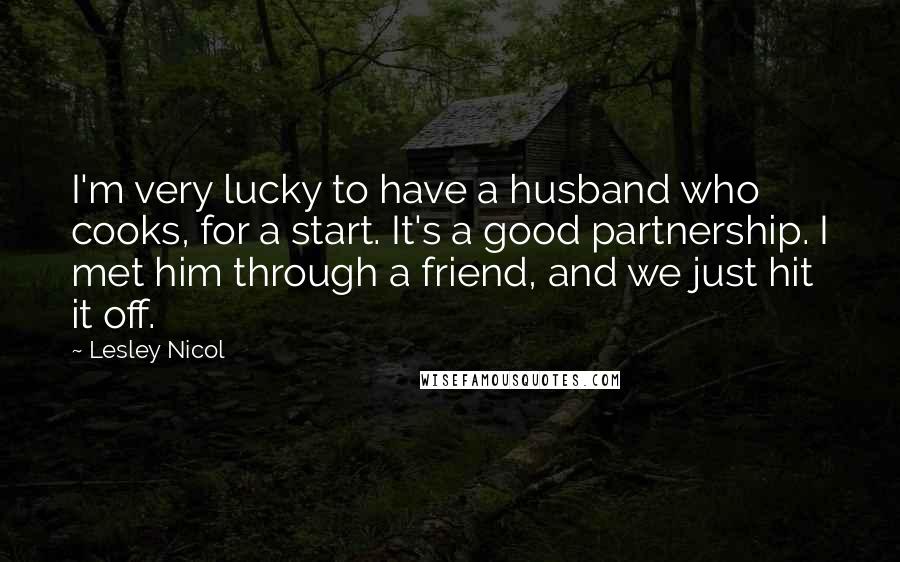 Lesley Nicol Quotes: I'm very lucky to have a husband who cooks, for a start. It's a good partnership. I met him through a friend, and we just hit it off.