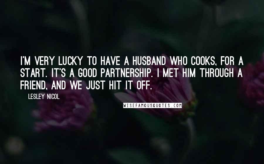 Lesley Nicol Quotes: I'm very lucky to have a husband who cooks, for a start. It's a good partnership. I met him through a friend, and we just hit it off.