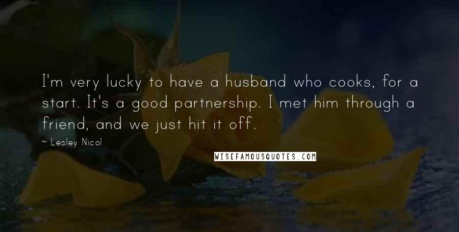 Lesley Nicol Quotes: I'm very lucky to have a husband who cooks, for a start. It's a good partnership. I met him through a friend, and we just hit it off.