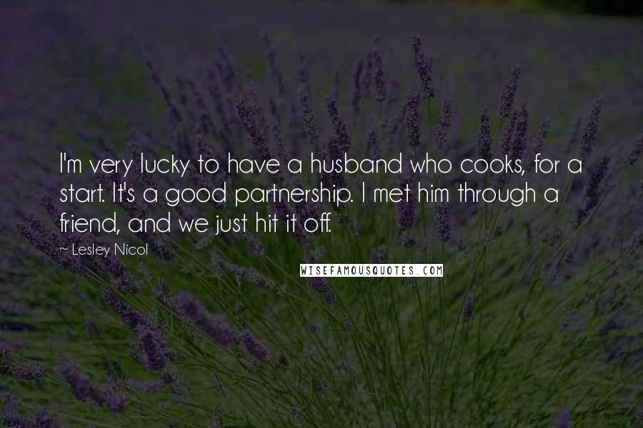 Lesley Nicol Quotes: I'm very lucky to have a husband who cooks, for a start. It's a good partnership. I met him through a friend, and we just hit it off.