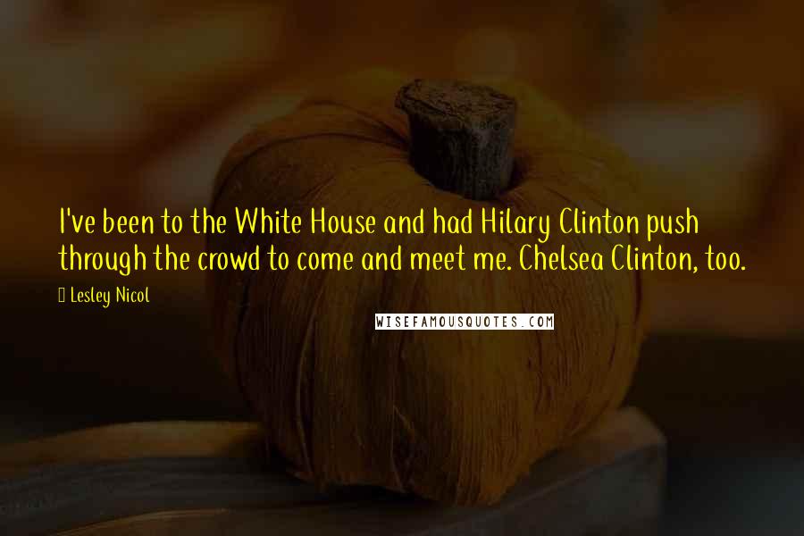 Lesley Nicol Quotes: I've been to the White House and had Hilary Clinton push through the crowd to come and meet me. Chelsea Clinton, too.