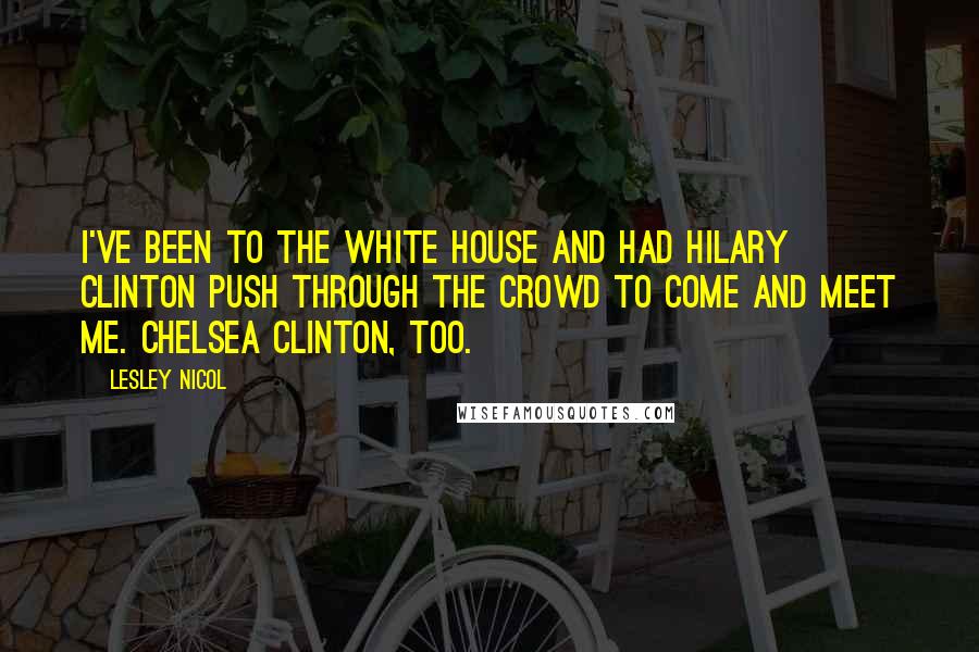 Lesley Nicol Quotes: I've been to the White House and had Hilary Clinton push through the crowd to come and meet me. Chelsea Clinton, too.