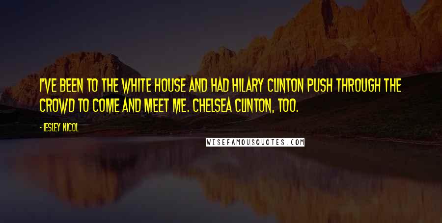 Lesley Nicol Quotes: I've been to the White House and had Hilary Clinton push through the crowd to come and meet me. Chelsea Clinton, too.