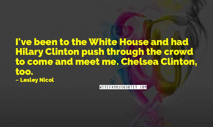 Lesley Nicol Quotes: I've been to the White House and had Hilary Clinton push through the crowd to come and meet me. Chelsea Clinton, too.