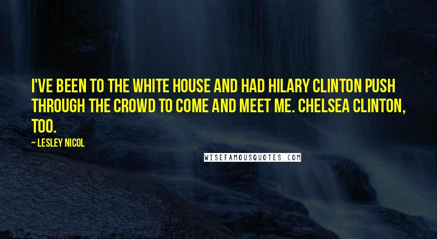 Lesley Nicol Quotes: I've been to the White House and had Hilary Clinton push through the crowd to come and meet me. Chelsea Clinton, too.