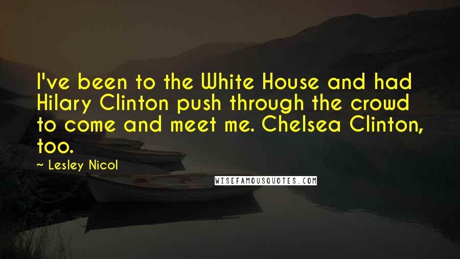 Lesley Nicol Quotes: I've been to the White House and had Hilary Clinton push through the crowd to come and meet me. Chelsea Clinton, too.