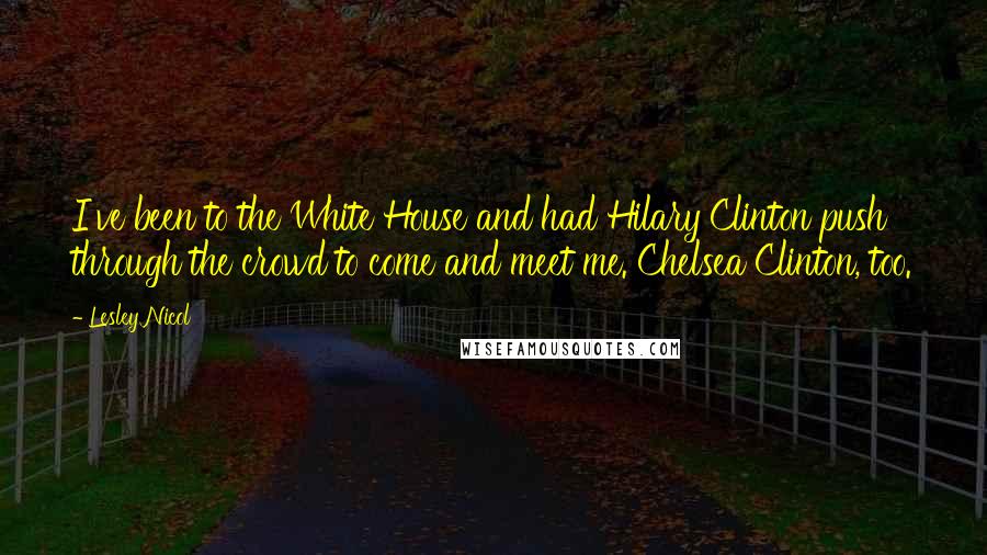 Lesley Nicol Quotes: I've been to the White House and had Hilary Clinton push through the crowd to come and meet me. Chelsea Clinton, too.