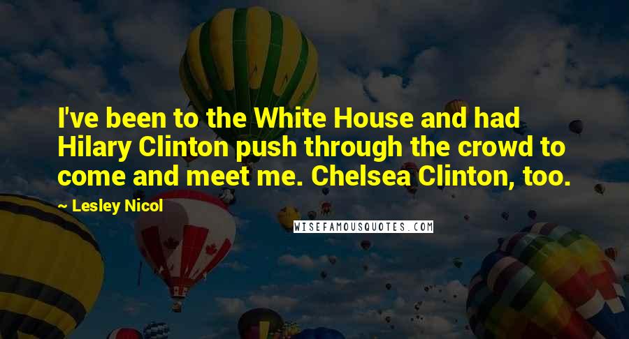 Lesley Nicol Quotes: I've been to the White House and had Hilary Clinton push through the crowd to come and meet me. Chelsea Clinton, too.