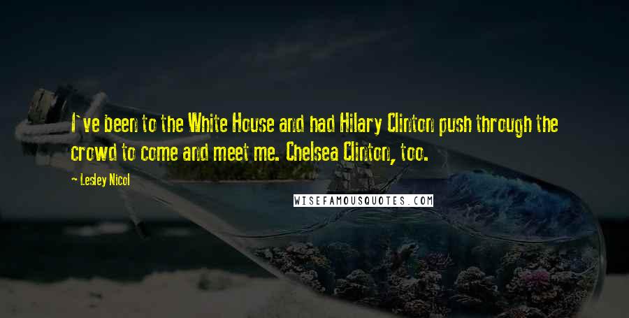 Lesley Nicol Quotes: I've been to the White House and had Hilary Clinton push through the crowd to come and meet me. Chelsea Clinton, too.