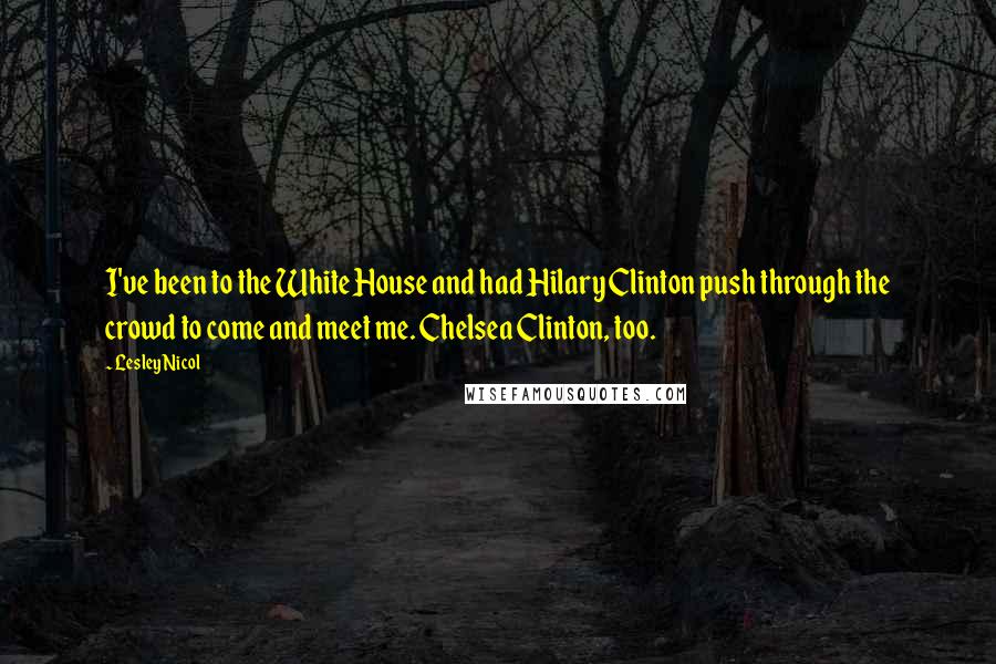 Lesley Nicol Quotes: I've been to the White House and had Hilary Clinton push through the crowd to come and meet me. Chelsea Clinton, too.