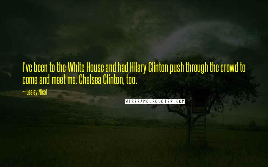 Lesley Nicol Quotes: I've been to the White House and had Hilary Clinton push through the crowd to come and meet me. Chelsea Clinton, too.