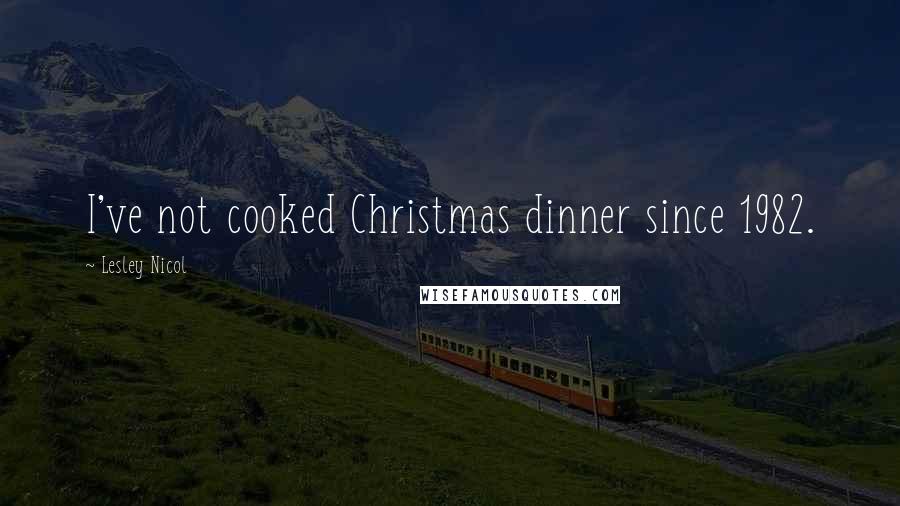 Lesley Nicol Quotes: I've not cooked Christmas dinner since 1982.