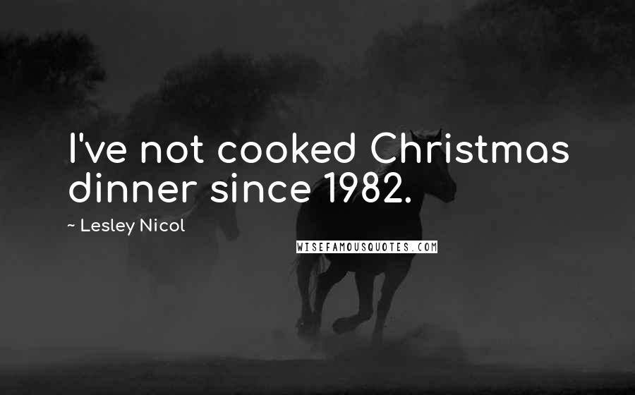 Lesley Nicol Quotes: I've not cooked Christmas dinner since 1982.