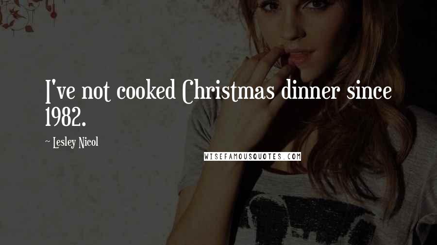 Lesley Nicol Quotes: I've not cooked Christmas dinner since 1982.