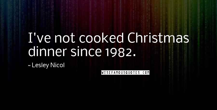 Lesley Nicol Quotes: I've not cooked Christmas dinner since 1982.