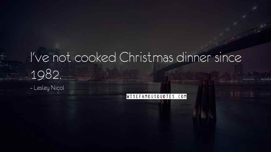 Lesley Nicol Quotes: I've not cooked Christmas dinner since 1982.