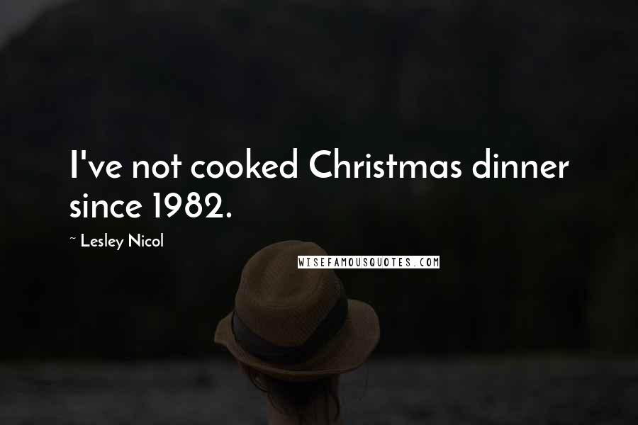 Lesley Nicol Quotes: I've not cooked Christmas dinner since 1982.