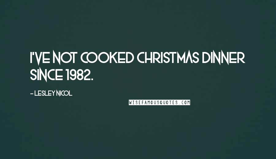 Lesley Nicol Quotes: I've not cooked Christmas dinner since 1982.