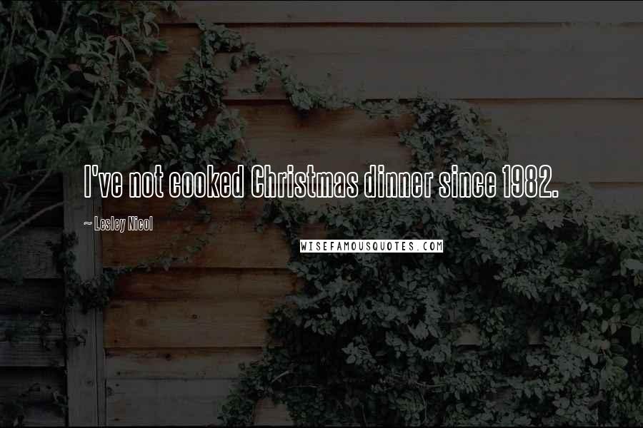 Lesley Nicol Quotes: I've not cooked Christmas dinner since 1982.