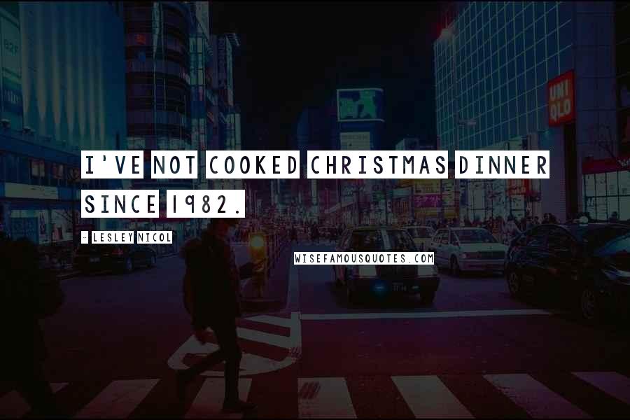 Lesley Nicol Quotes: I've not cooked Christmas dinner since 1982.