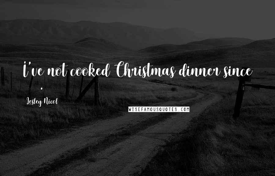 Lesley Nicol Quotes: I've not cooked Christmas dinner since 1982.
