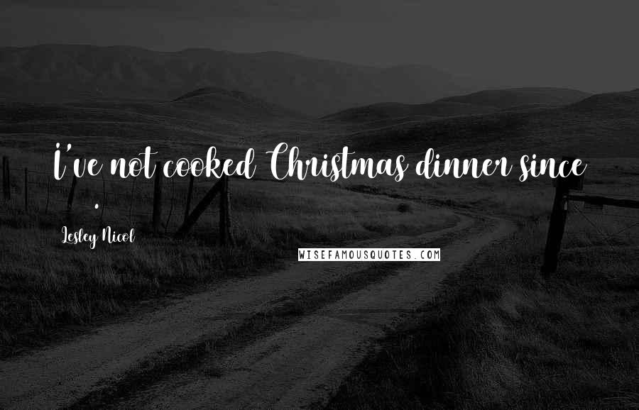 Lesley Nicol Quotes: I've not cooked Christmas dinner since 1982.