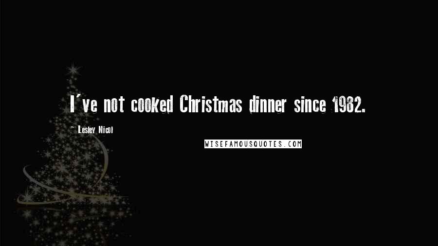 Lesley Nicol Quotes: I've not cooked Christmas dinner since 1982.