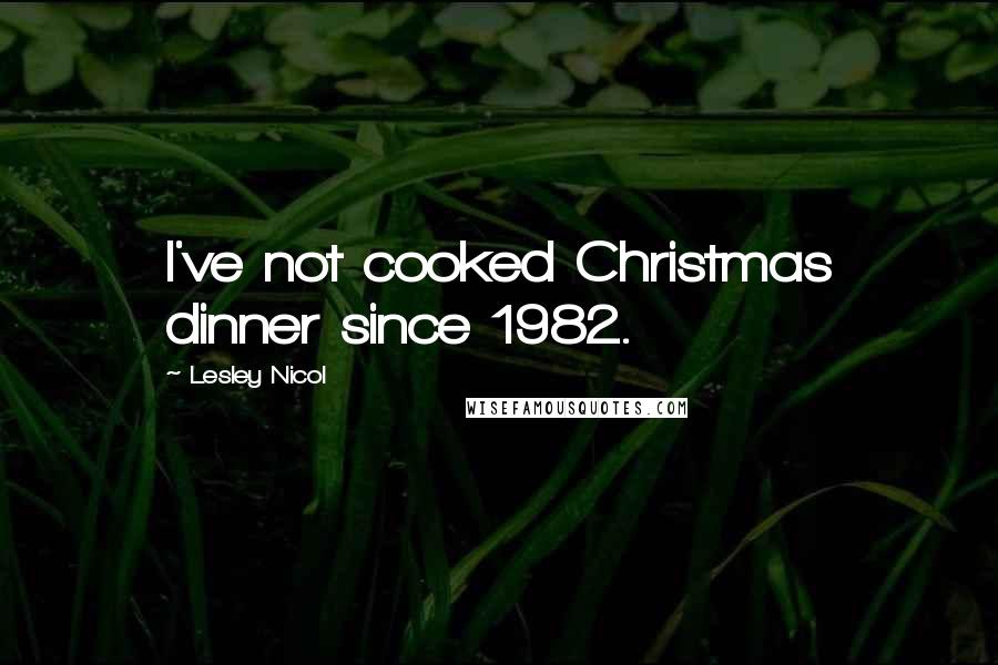 Lesley Nicol Quotes: I've not cooked Christmas dinner since 1982.