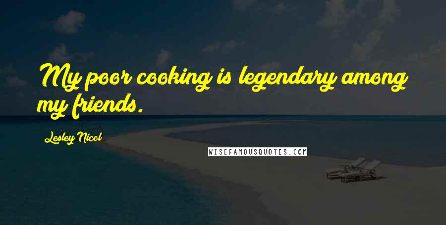 Lesley Nicol Quotes: My poor cooking is legendary among my friends.