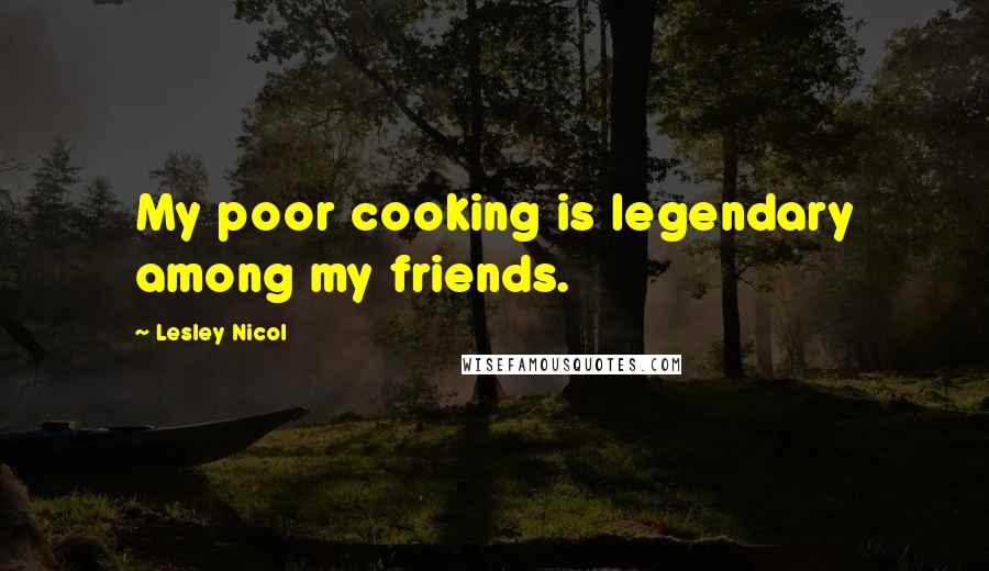 Lesley Nicol Quotes: My poor cooking is legendary among my friends.