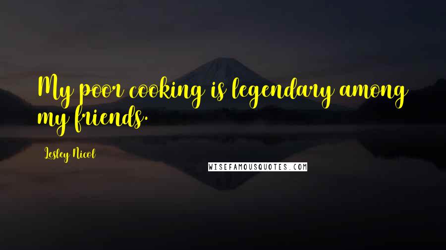 Lesley Nicol Quotes: My poor cooking is legendary among my friends.