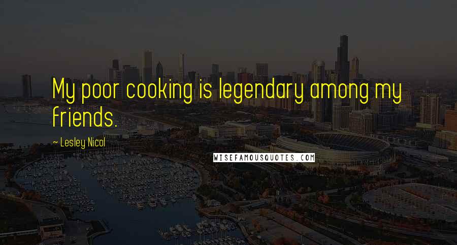 Lesley Nicol Quotes: My poor cooking is legendary among my friends.