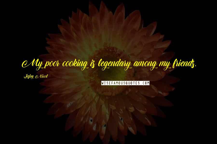 Lesley Nicol Quotes: My poor cooking is legendary among my friends.