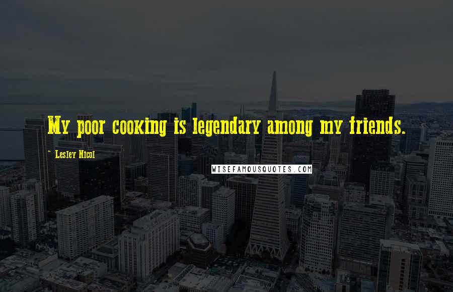 Lesley Nicol Quotes: My poor cooking is legendary among my friends.