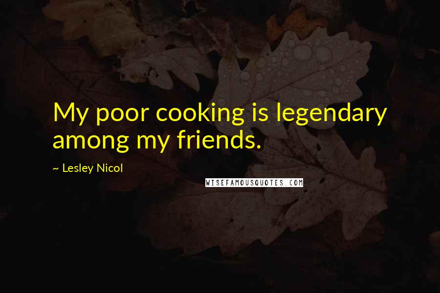 Lesley Nicol Quotes: My poor cooking is legendary among my friends.
