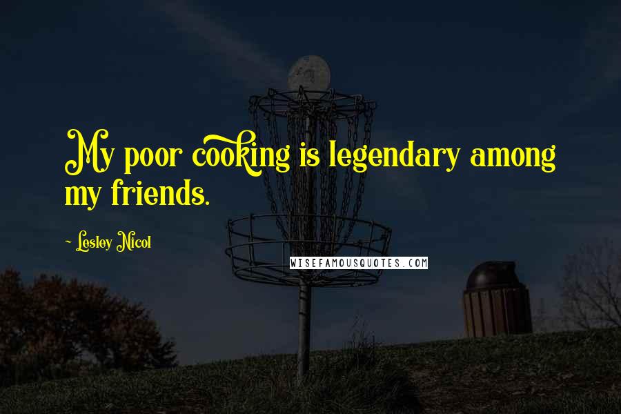 Lesley Nicol Quotes: My poor cooking is legendary among my friends.
