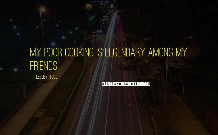 Lesley Nicol Quotes: My poor cooking is legendary among my friends.
