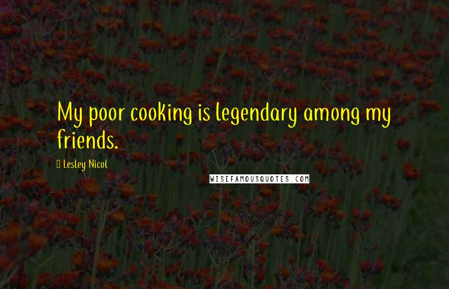 Lesley Nicol Quotes: My poor cooking is legendary among my friends.
