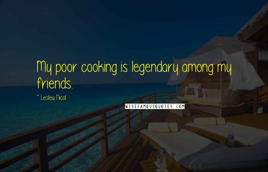Lesley Nicol Quotes: My poor cooking is legendary among my friends.