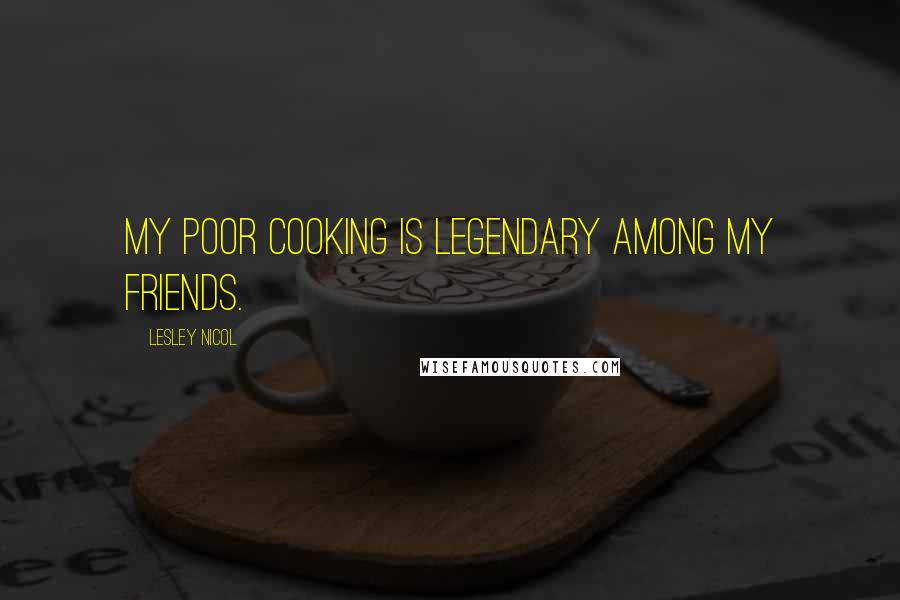 Lesley Nicol Quotes: My poor cooking is legendary among my friends.