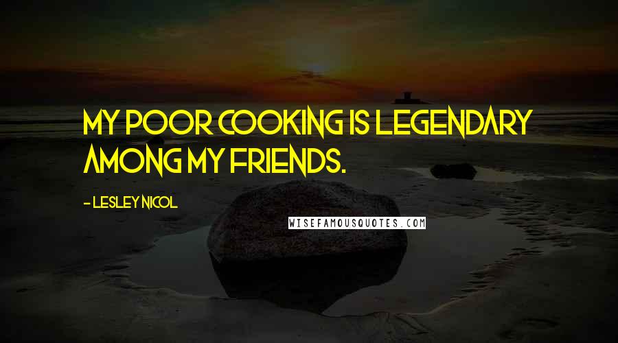 Lesley Nicol Quotes: My poor cooking is legendary among my friends.