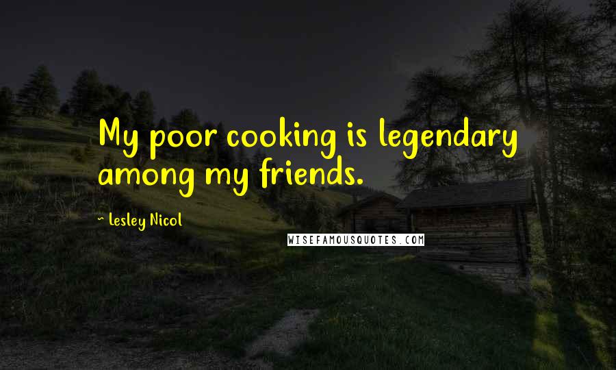 Lesley Nicol Quotes: My poor cooking is legendary among my friends.
