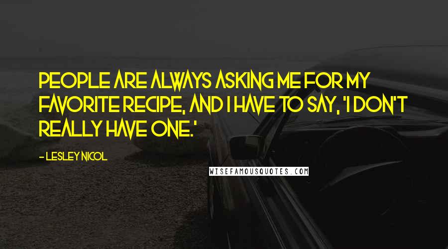 Lesley Nicol Quotes: People are always asking me for my favorite recipe, and I have to say, 'I don't really have one.'