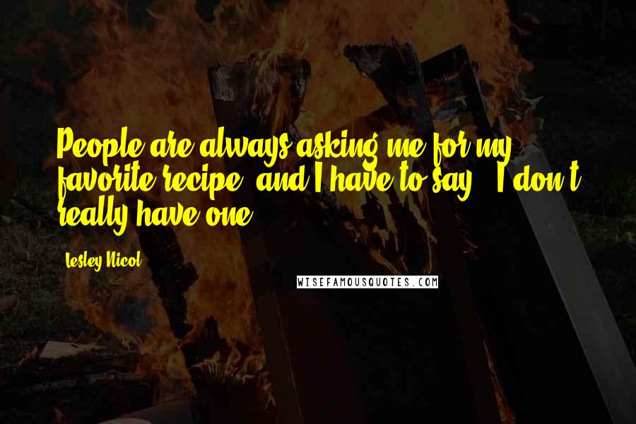 Lesley Nicol Quotes: People are always asking me for my favorite recipe, and I have to say, 'I don't really have one.'