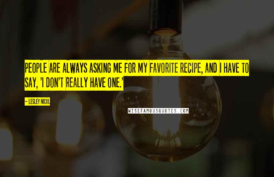 Lesley Nicol Quotes: People are always asking me for my favorite recipe, and I have to say, 'I don't really have one.'