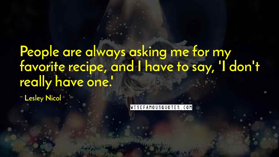 Lesley Nicol Quotes: People are always asking me for my favorite recipe, and I have to say, 'I don't really have one.'