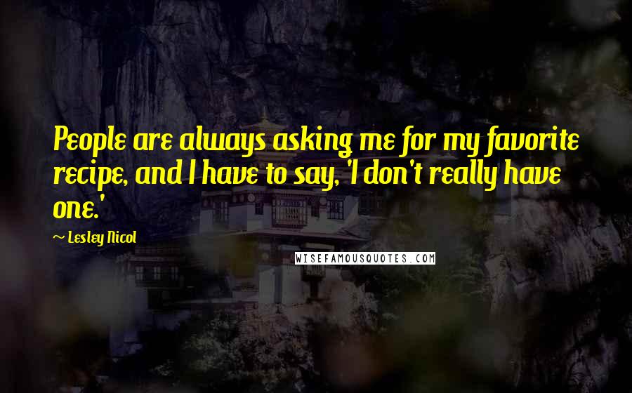 Lesley Nicol Quotes: People are always asking me for my favorite recipe, and I have to say, 'I don't really have one.'