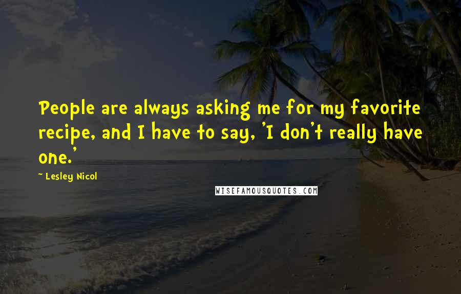 Lesley Nicol Quotes: People are always asking me for my favorite recipe, and I have to say, 'I don't really have one.'