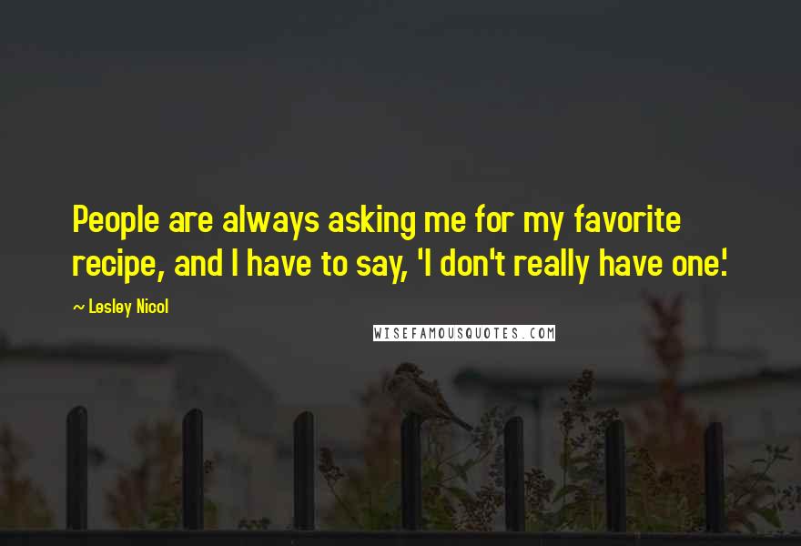 Lesley Nicol Quotes: People are always asking me for my favorite recipe, and I have to say, 'I don't really have one.'