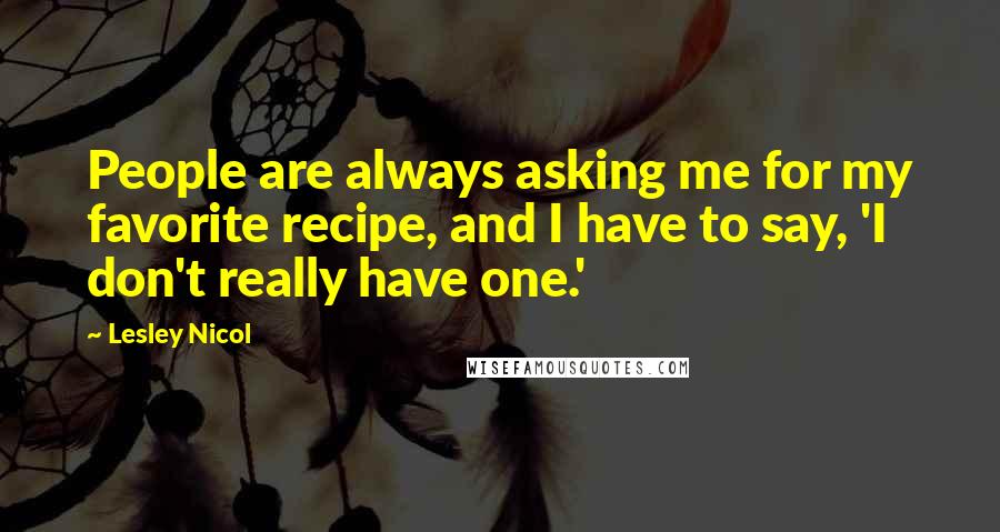 Lesley Nicol Quotes: People are always asking me for my favorite recipe, and I have to say, 'I don't really have one.'